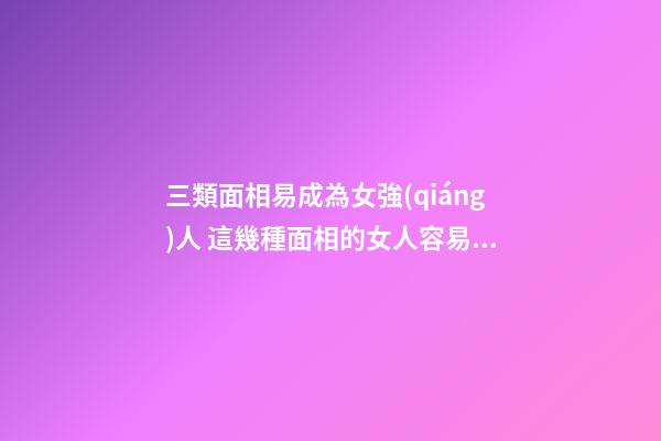 三類面相易成為女強(qiáng)人 這幾種面相的女人容易成為女強(qiáng)人